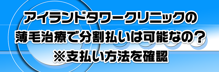 アイランドタワークリニックの薄毛治療で分割払いは可能なの?※支払い方法を確認